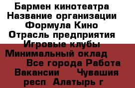 Бармен кинотеатра › Название организации ­ Формула Кино › Отрасль предприятия ­ Игровые клубы › Минимальный оклад ­ 25 000 - Все города Работа » Вакансии   . Чувашия респ.,Алатырь г.